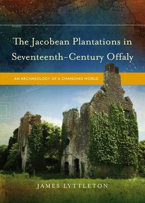 The Jacobean Plantations in Seventeenth-Century Offaly: An Archaeology of a Changing World (Hardback)