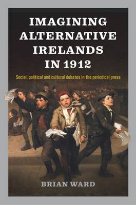 Imagining Alternative Irelands in 1912: Social, Political and Cultural Debates in the Periodical Press (Hardback)