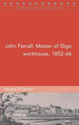 John Ferrall: Master of Sligo Workhouse, 1852-66 - Maynooth Studies in Local History (Paperback)