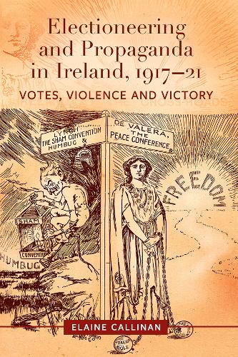 Electioneering and propaganda in Ireland, 1917-21: Votes, violence and victory (Hardback)