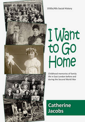 I Want to Go Home: Childhood Memories of Family Life in East London Before and During the Second World War (Paperback)