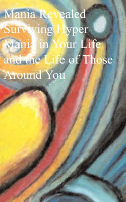 Mania Revealed: Surviving Hyper Mania in Your Life and the Life of Those Around You (Paperback)