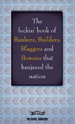 The Feckin' Book of Bankers, Builders, Blaggers and Bowsies that Banjaxed the Nation - The Feckin' Collection (Hardback)