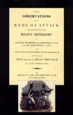 Few Observations on the Mode of Attack and Employment of the Heavy Artillery at Ciudad Rodrigo and Badajoz in 1812 and St. Sebastian in 1813 2004 (Hardback)