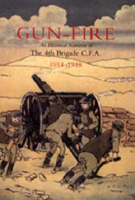 GUN FIRE An Historical Narrative of the 4th Brigade C.F.A. in the Great War (1914-1918) (Hardback)