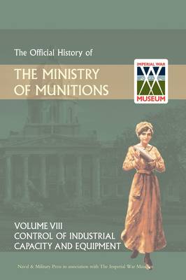 Official History of the Ministry of Munitions Volume VIII: Control of Industrial Capacity and Equipment (Hardback)