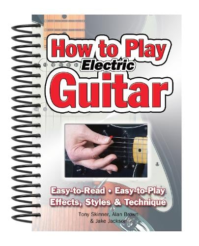 How To Play Electric Guitar: Easy to Read, Easy to Play; Effects, Styles & Technique - Easy-to-Use (Spiral bound)