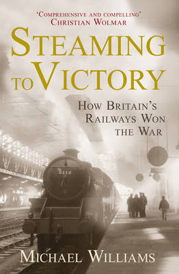 Steaming to Victory: How Britain's Railways Won the War (Hardback)