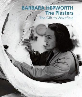 Barbara Hepworth: The Plasters: The Gift to Wakefield (Hardback)