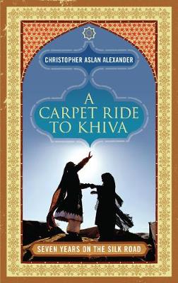 A Carpet Ride to Khiva: Seven Years on the Silk Road (Hardback)