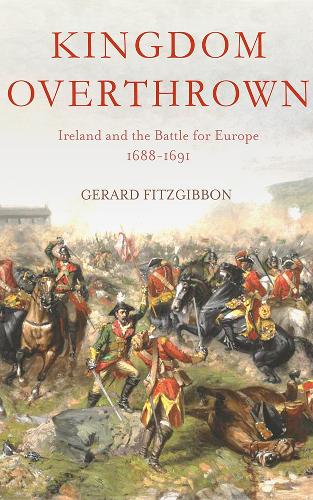 Kingdom Overthrown: Ireland and the Battle for Europe, 1688-91 (Hardback)