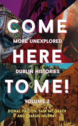 Come Here to Me!: More Unexplored Dublin Histories (Hardback)