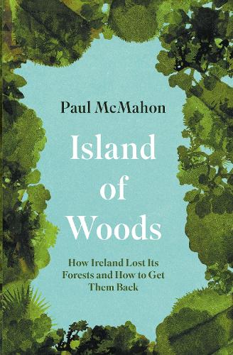 Island of Woods: How Ireland Lost its Forests and How to Get them Back (Paperback)