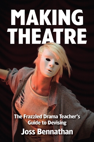 Making Theatre: The Frazzled Drama Teacher's Guide to Devising (Paperback)