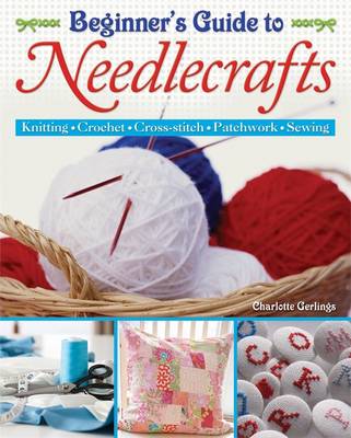 Beginner's Guide to Needlecrafts: Knitting * Crochet * Cross-stitch * Patchwork * Sewing (Paperback)
