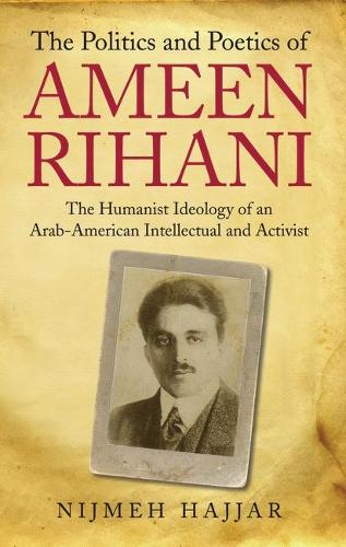 The Politics and Poetics of Ameen Rihani: The Humanist Ideology of an Arab-American Intellectual and Activist (Hardback)