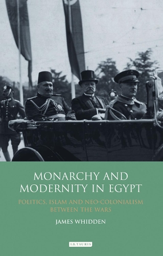 Monarchy and Modernity in Egypt: Politics, Islam and Neo-colonialism Between the Wars - Library of Middle East History v. 29 (Hardback)