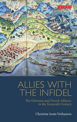 Allies with the Infidel: The Ottoman and French Alliance in the Sixteenth Century - Library of Ottoman Studies v. 30 (Hardback)