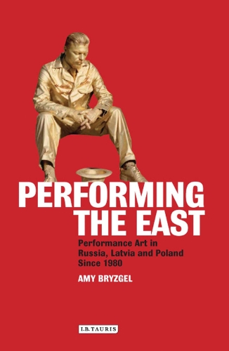 Performing the East: Performance Art in Russia, Latvia and Poland Since 1980 (Hardback)