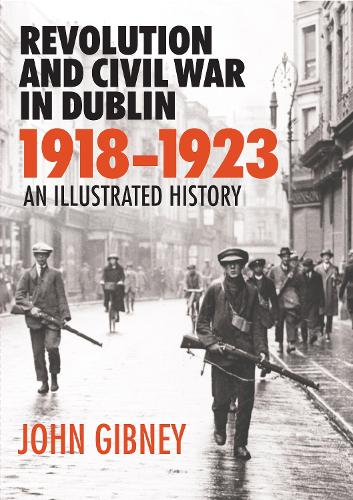 Revolution and Civil War in Dublin, 1918-1923: An Illustrated History (Hardback)