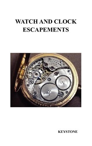 Watch and Clock Escapements: A Complete Study In Theory and Practice of the Lever, Cylinder and Chronometer Escapements, Together with a Brief Account of ... and Evolution of the Escapement in Horology (Hardback)