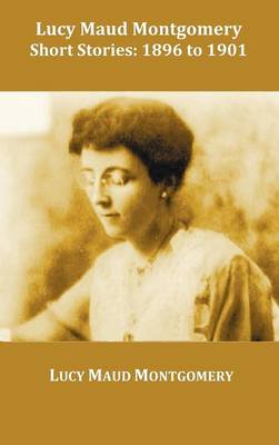 Lucy Maud Montgomery Short Stories, 1896 to 1901 (Hardback)