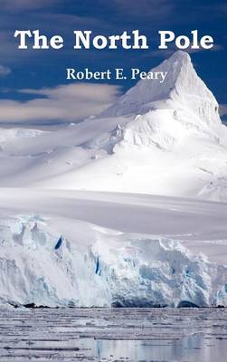 The North Pole, Its Discovery in 1909 Under the Auspices of the Peary Arctic Club, Fully Illustrated (Hardback)
