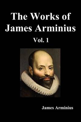 The Works of James Arminius, Volume I (Paperback)