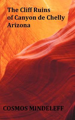 the Cliff Ruins of Canyon De Chelly, Arizona - with Original Illustrations and Index - Sixteenth Annual Report of the Bureau of Ethnology to the Secretary of the Smithsonian Institution, 1894-95, Government Printing Office, Washington, 1897, Pages 73-198 (Hardback)