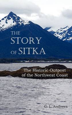 The Story of Sitka The Historic Outpost of the Northwest Coast (Fully Illustrated.) (Hardback)