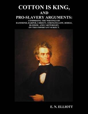 Cotton is King, and Pro-Slavery Arguments: Comprising The Writings of Hammond, Harper, Christy, Stringfellow, Hodge, Bledsoe, and Cartwright, on This Important Subject (Paperback)