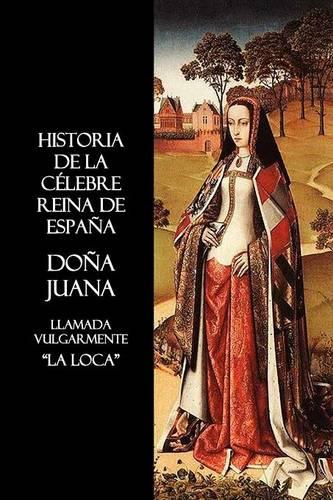 Historia De La Celebre Reina De Espana Dona Juana, Llamada Vulgarmente, La Loca (Paperback)