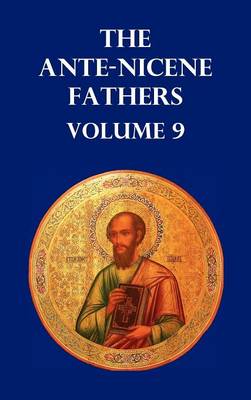 ANTE-NICENE FATHERS VOLUME 9. The Gospel of Peter, The Diatessaron of Tatian, The Apocalypse of Peter, The Vision of Paul, The Apocalypses of the Virgin and Sedrach, The Testament of Abraham, The Acts of Xanthippe and Polyxena, The Narrative of Zosimus, (Hardback)
