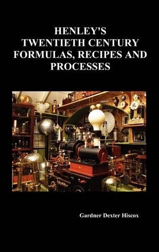 Henley's Twentieth Century Forrmulas, Recipes and Processes, Containing Ten Thousand Selected Household and Workshop Formulas, Recipes, Processes and Moneymaking Methods for the Practical Use of Manufacturers, Mechanics, Housekeepers and Home Workers (Hardback)