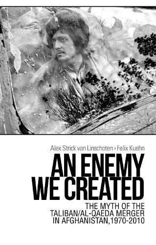 An Enemy We Created: The Myth of the Taliban / Al-Qaeda Merger in Afghanistan, 1970-2010 (Paperback)
