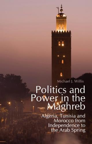 Politics and Power in the Maghreb: Algeria, Tunisia and Morocco from Independence to the Arab Spring (Paperback)