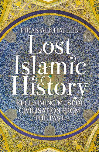 Lost Islamic History: Reclaiming Muslim Civilisation from the Past (Paperback)