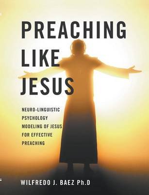 Preaching Like Jesus: Neuro-Linguistic Psychology Modeling of Jesus for Effective Preaching (Paperback)
