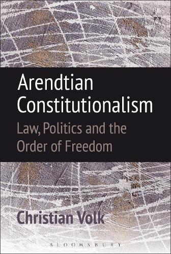 Arendtian Constitutionalism: Law, Politics and the Order of Freedom (Hardback)