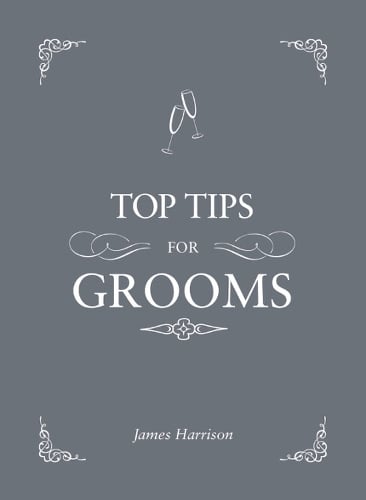 Top Tips for Grooms: From Invites and Speeches to the Best Man and the Stag Night, the Complete Wedding Guide (Hardback)