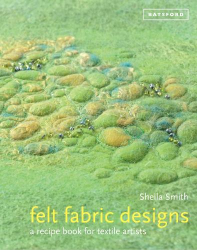 Felt Fabric Designs: Felt craft techniques and recipes for textile artists (Hardback)