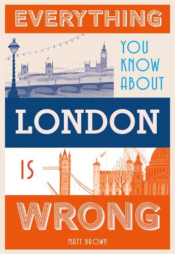 Everything You Know About London Is Wrong By Matt Brown Waterstones 