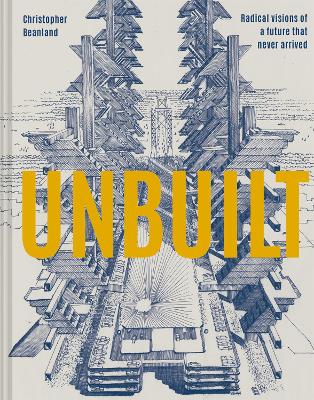 Unbuilt: Radical visions of a future that never arrived (Hardback)