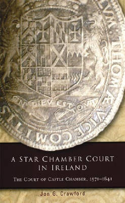 A Star Chamber Court in Ireland: The Court of Castle Chamber, 1571-1641 - Irish Legal History Society Series (Hardback)