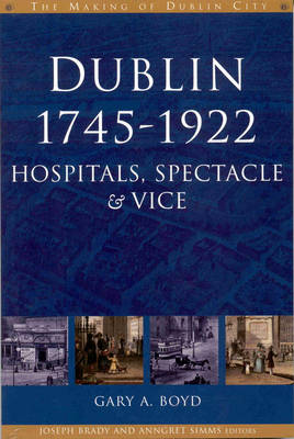 Dublin, 1745-1920: Hospitals, Spectacle and Vice - The Making of Dublin (Hardback)