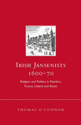 Irish Jansenists, 1600-70: Religion and Politics in Flanders, France, Ireland and Rome (Hardback)