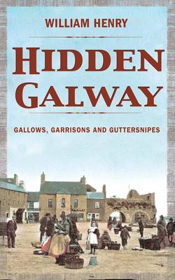 Hidden Galway: Gallows, Garrisons and Guttersnipes - Hidden Cities 4 (Hardback)
