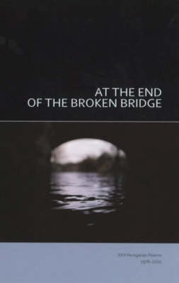 At the End of the Broken Bridge: 25 Hungarian Poems 1978-2002 (Paperback)