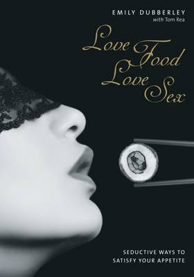 Love Food Love Sex: Seriously Seductive Ways to Satisfy Your Appetite (Hardback)