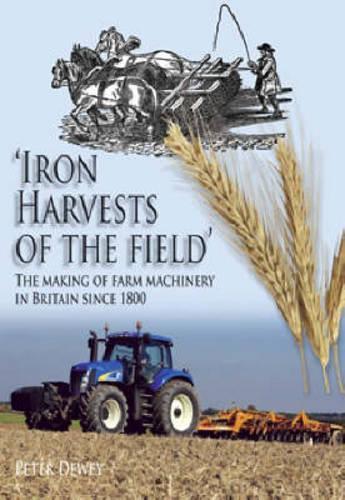 Iron Harvests of the Field: The Making of Farm Machinery in Britain Since 1800 (Hardback)